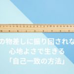 自己一致　他人の物差し 他人に振り回されない 自分軸